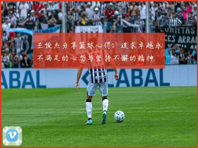 王俊杰分享篮球心得：追求卓越永不满足的心态与坚持不懈的精神
