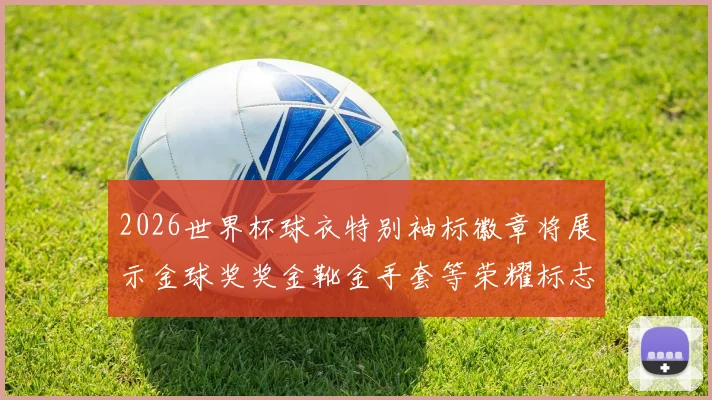 2026世界杯球衣特别袖标徽章将展示金球奖奖金靴金手套等荣耀标志
