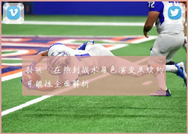 孙兴慜在热刺战术角色演变及续约可能性全面解析