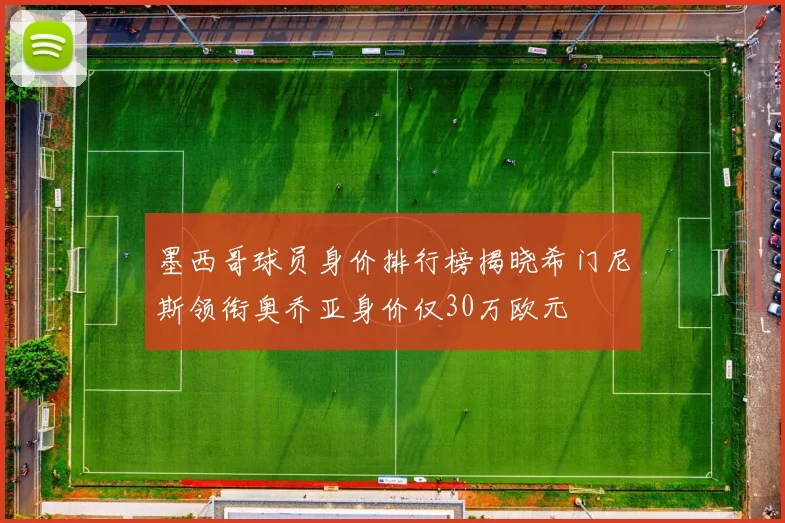 墨西哥球员身价排行榜揭晓希门尼斯领衔奥乔亚身价仅30万欧元