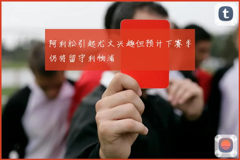 阿利松引起尤文兴趣但预计下赛季仍将留守利物浦