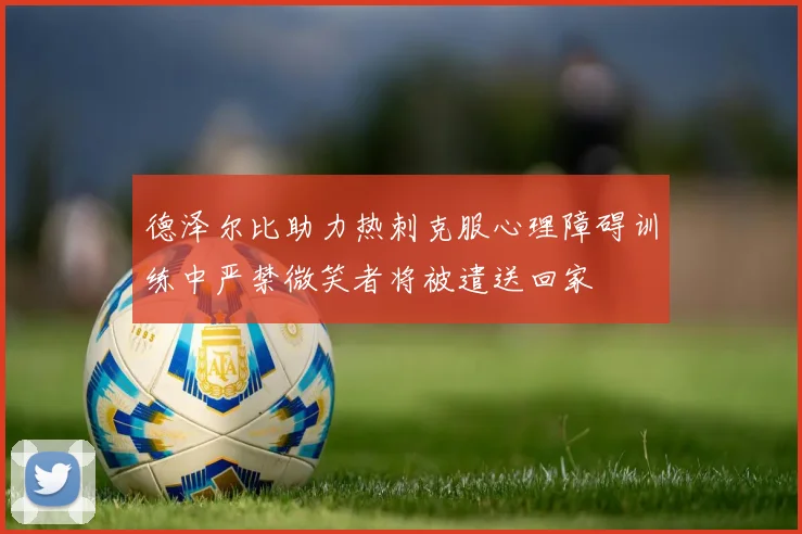 德泽尔比助力热刺克服心理障碍训练中严禁微笑者将被遣送回家