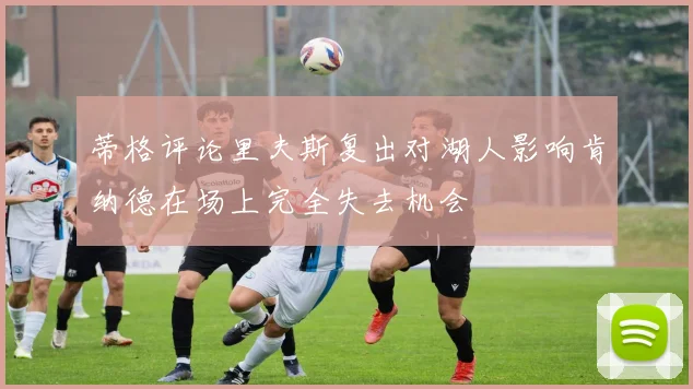 蒂格评论里夫斯复出对湖人影响肯纳德在场上完全失去机会