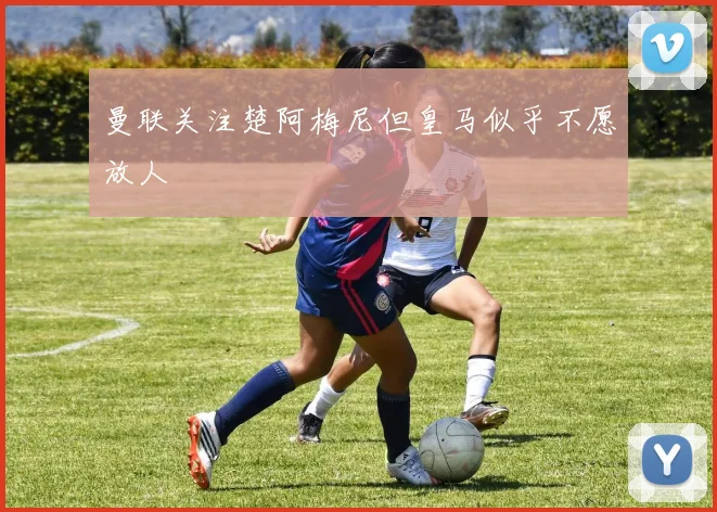 曼联关注楚阿梅尼但皇马似乎不愿放人