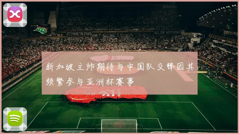 新加坡主帅期待与中国队交锋因其频繁参与亚洲杯赛事