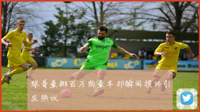 球哥豪掷百万购豪车却瞬间损坏引发热议