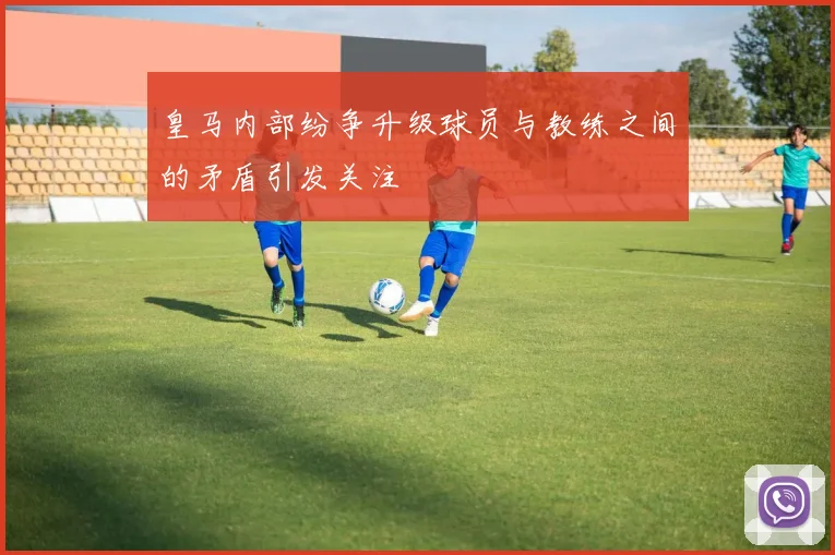 皇马内部纷争升级球员与教练之间的矛盾引发关注