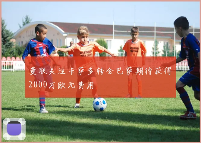 曼联关注卡萨多转会巴萨期待获得2000万欧元费用