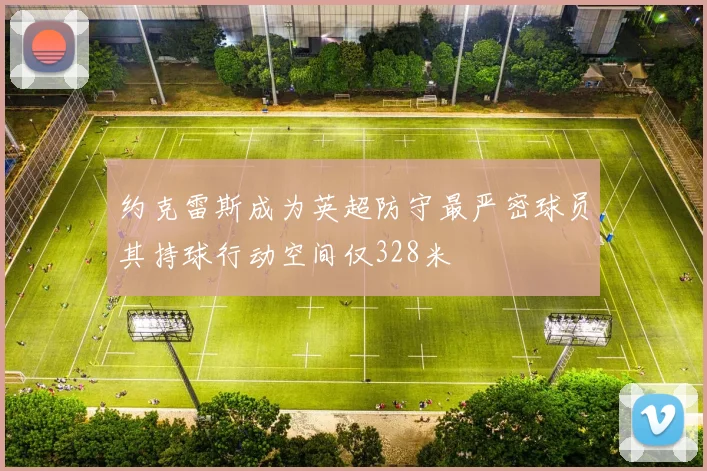 约克雷斯成为英超防守最严密球员其持球行动空间仅328米