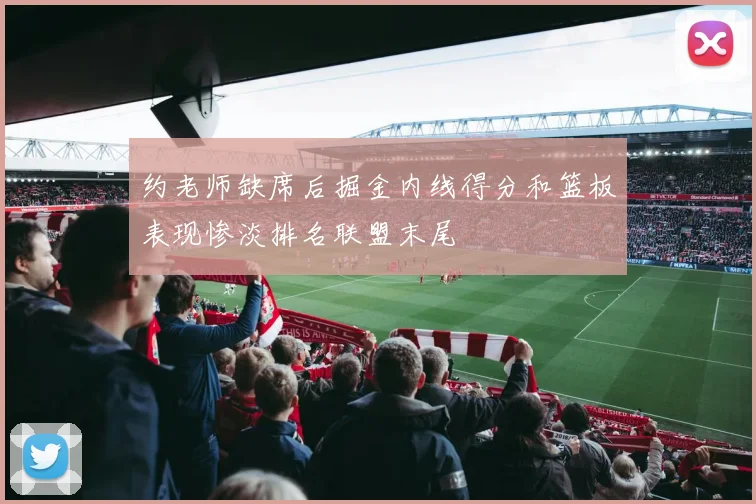 约老师缺席后掘金内线得分和篮板表现惨淡排名联盟末尾