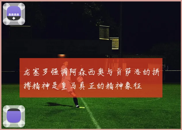 龙塞罗强调阿森西奥与贡萨洛的拼搏精神是皇马真正的精神象征