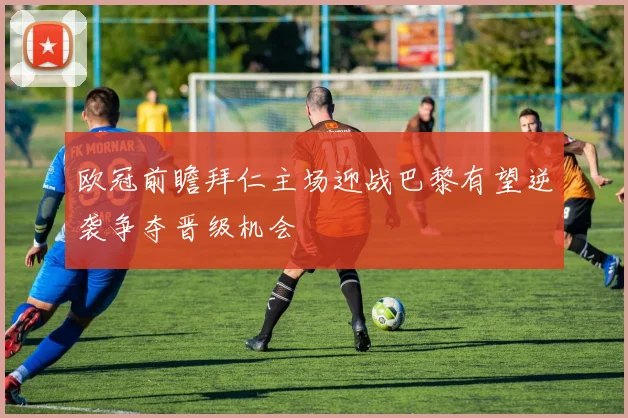 欧冠前瞻拜仁主场迎战巴黎有望逆袭争夺晋级机会