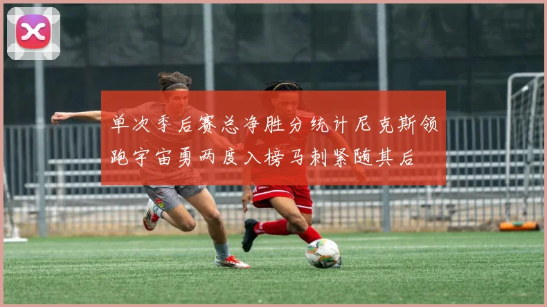 单次季后赛总净胜分统计尼克斯领跑宇宙勇两度入榜马刺紧随其后