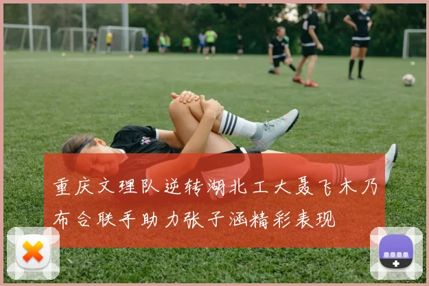 重庆文理队逆转湖北工大聂飞木乃布合联手助力张子涵精彩表现