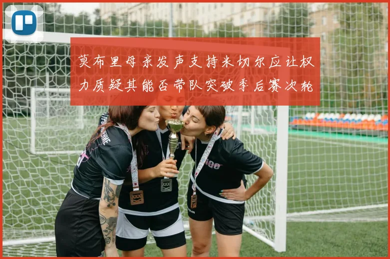 莫布里母亲发声支持米切尔应让权力质疑其能否带队突破季后赛次轮