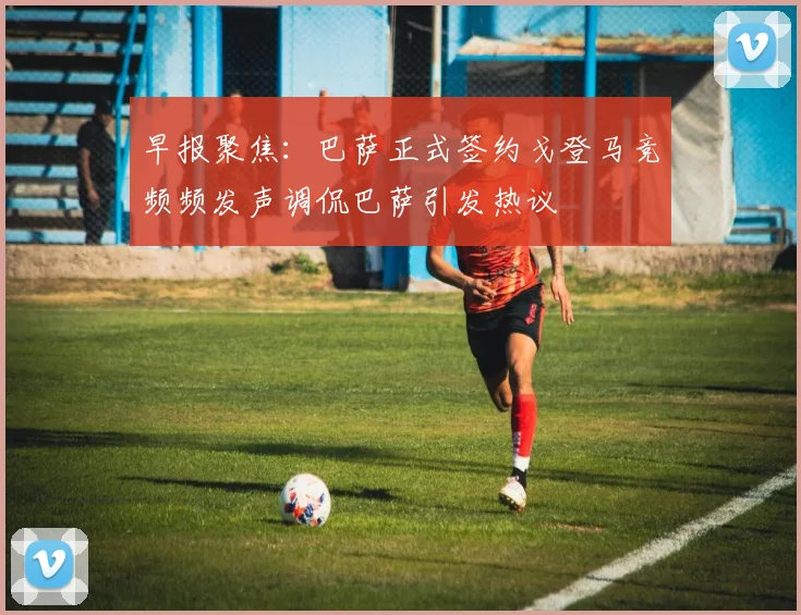 早报聚焦：巴萨正式签约戈登马竞频频发声调侃巴萨引发热议