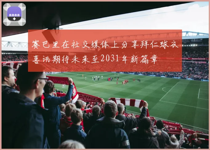 赛巴里在社交媒体上分享拜仁球衣喜讯期待未来至2031年新篇章