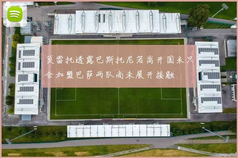 莫雷托透露巴斯托尼若离开国米只会加盟巴萨两队尚未展开接触