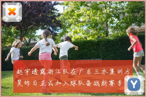 赵宇透露浙江队在广东三水集训方昊昨日正式加入球队备战新赛季