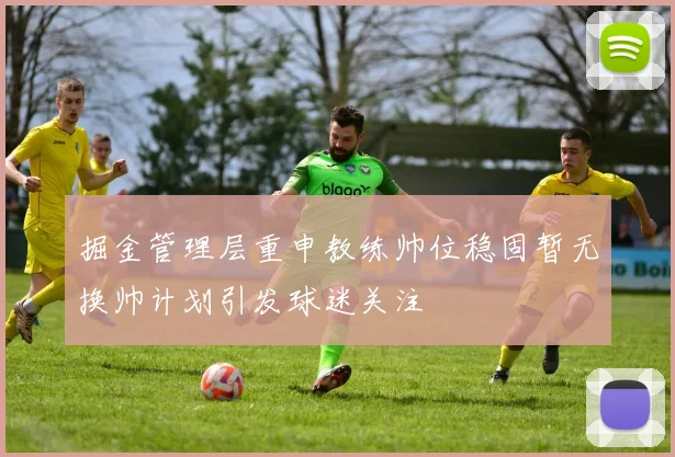 掘金管理层重申教练帅位稳固暂无换帅计划引发球迷关注