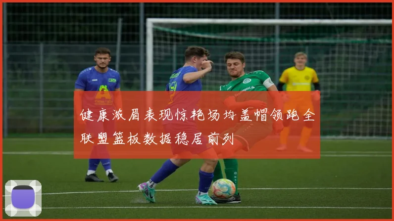 健康浓眉表现惊艳场均盖帽领跑全联盟篮板数据稳居前列