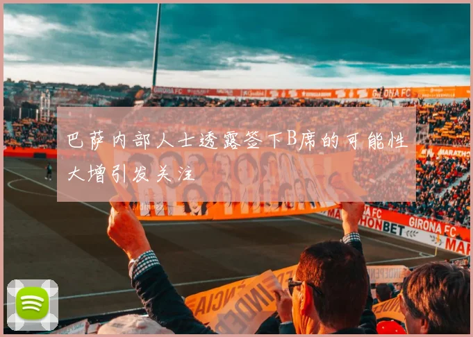 巴萨内部人士透露签下B席的可能性大增引发关注