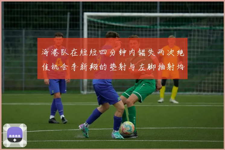 海港队在短短四分钟内错失两次绝佳机会李新翔的垫射与左脚抽射均未能转化为进球