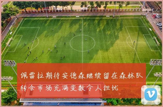 佩雷拉期待安德森继续留在森林队转会市场充满变数令人担忧